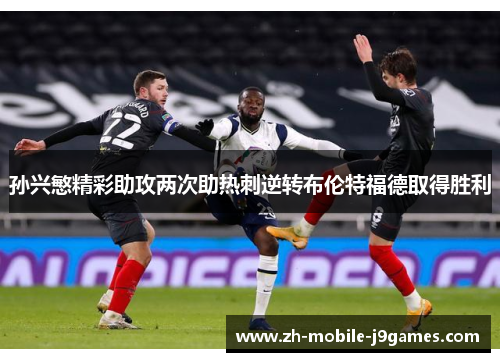 孙兴慜精彩助攻两次助热刺逆转布伦特福德取得胜利 孙兴慜精彩助攻两次助热刺逆转布伦特福德取得胜利