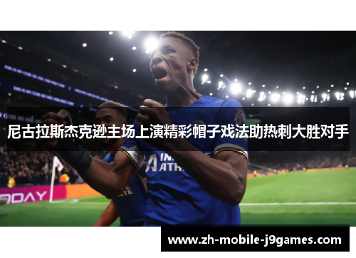 尼古拉斯杰克逊主场上演精彩帽子戏法助热刺大胜对手 尼古拉斯杰克逊主场上演精彩帽子戏法助热刺大胜对手