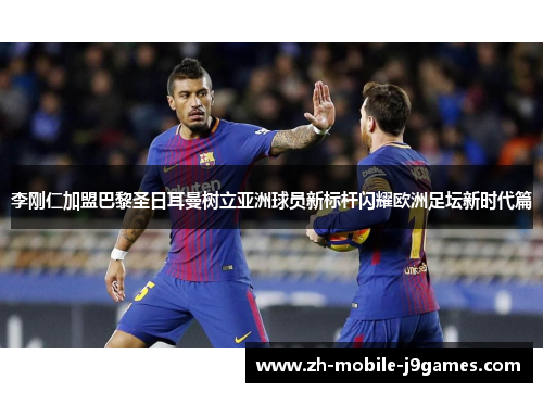 李刚仁加盟巴黎圣日耳曼树立亚洲球员新标杆闪耀欧洲足坛新时代篇 李刚仁加盟巴黎圣日耳曼树立亚洲球员新标杆闪耀欧洲足坛新时代篇