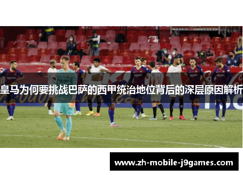 皇马为何要挑战巴萨的西甲统治地位背后的深层原因解析 皇马为何要挑战巴萨的西甲统治地位背后的深层原因解析