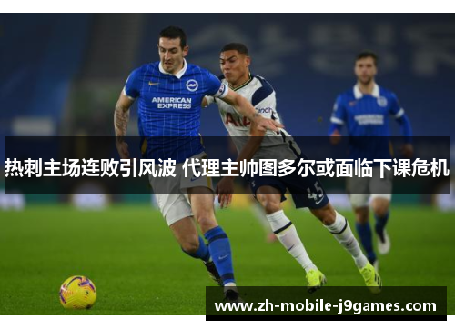 热刺主场连败引风波 代理主帅图多尔或面临下课危机 热刺主场连败引风波 代理主帅图多尔或面临下课危机