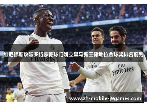 维尼修斯攻破多特蒙德球门确立皇马新王储地位金球奖排名前列