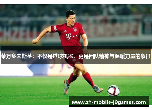 莱万多夫斯基：不仅是进球机器，更是团队精神与温暖力量的象征