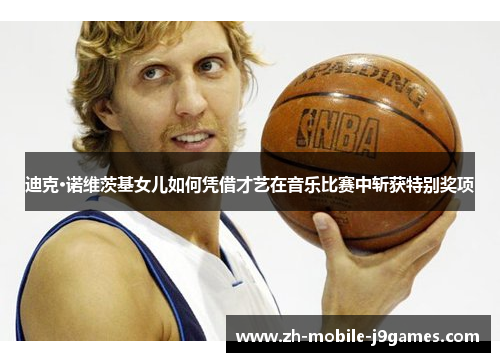 迪克·诺维茨基女儿如何凭借才艺在音乐比赛中斩获特别奖项