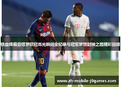 铁血锋霸劳塔罗欧冠高光瞬间全纪录与冠军梦想封神之路精彩回顾 铁血锋霸劳塔罗欧冠高光瞬间全纪录与冠军梦想封神之路精彩回顾