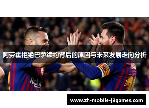 阿劳霍拒绝巴萨续约背后的原因与未来发展走向分析