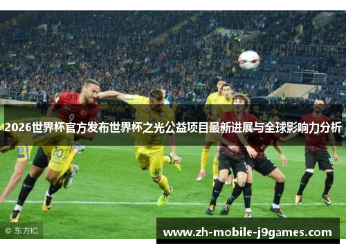2026世界杯官方发布世界杯之光公益项目最新进展与全球影响力分析 2026世界杯官方发布世界杯之光公益项目最新进展与全球影响力分析