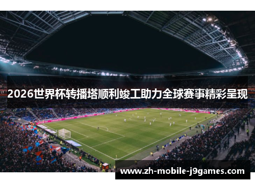 2026世界杯转播塔顺利竣工助力全球赛事精彩呈现 2026世界杯转播塔顺利竣工助力全球赛事精彩呈现