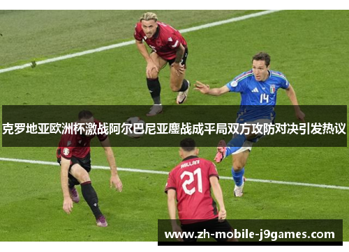 克罗地亚欧洲杯激战阿尔巴尼亚鏖战成平局双方攻防对决引发热议 克罗地亚欧洲杯激战阿尔巴尼亚鏖战成平局双方攻防对决引发热议