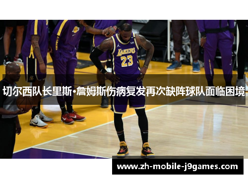 切尔西队长里斯·詹姆斯伤病复发再次缺阵球队面临困境 切尔西队长里斯·詹姆斯伤病复发再次缺阵球队面临困境