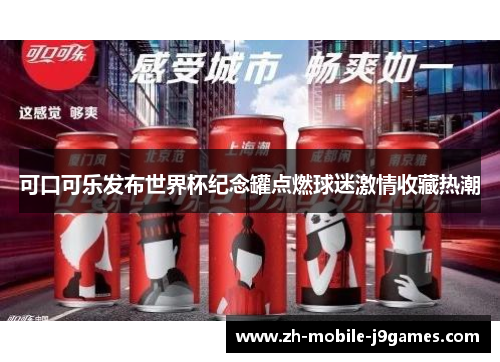 可口可乐发布世界杯纪念罐点燃球迷激情收藏热潮 可口可乐发布世界杯纪念罐点燃球迷激情收藏热潮
